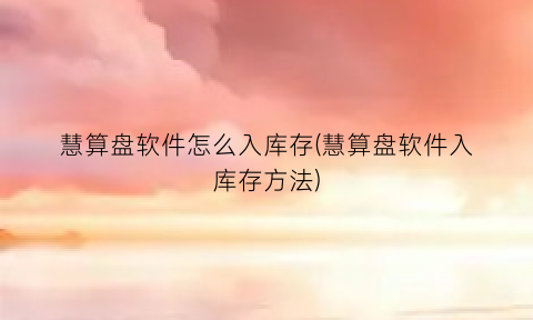 “慧算盘软件怎么入库存(慧算盘软件入库存方法)