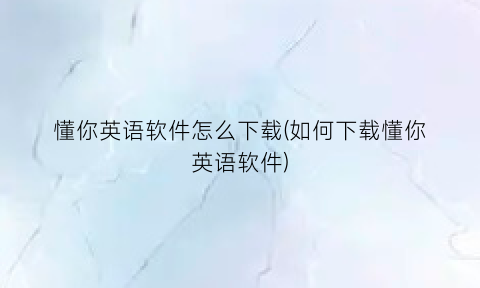 “懂你英语软件怎么下载(如何下载懂你英语软件)