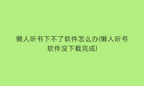 “懒人听书下不了软件怎么办(懒人听书软件没下载完成)