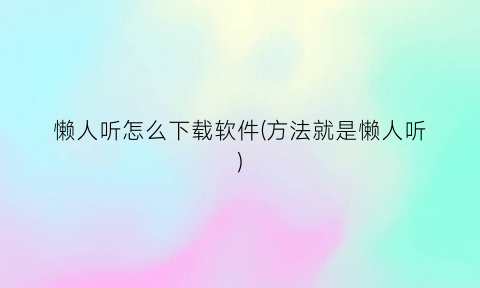 “懒人听怎么下载软件(方法就是懒人听)
