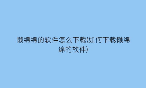 懒绵绵的软件怎么下载(如何下载懒绵绵的软件)