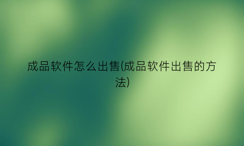 “成品软件怎么出售(成品软件出售的方法)