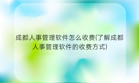 成都人事管理软件怎么收费(了解成都人事管理软件的收费方式)