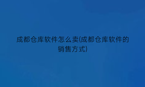 成都仓库软件怎么卖(成都仓库软件的销售方式)