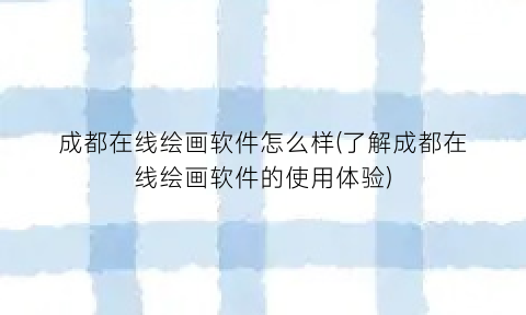 成都在线绘画软件怎么样(了解成都在线绘画软件的使用体验)