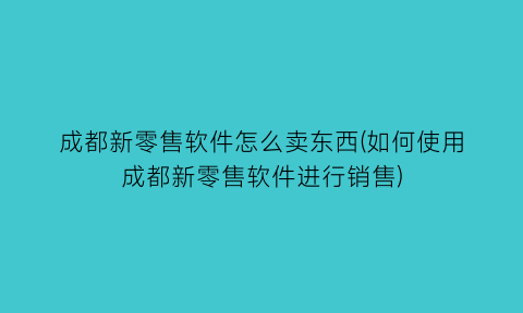 “成都新零售软件怎么卖东西(如何使用成都新零售软件进行销售)