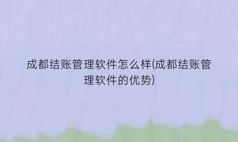 “成都结账管理软件怎么样(成都结账管理软件的优势)