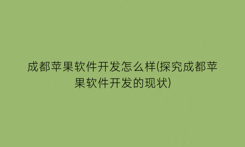 成都苹果软件开发怎么样(探究成都苹果软件开发的现状)