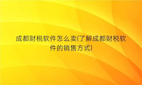 “成都财税软件怎么卖(了解成都财税软件的销售方式)