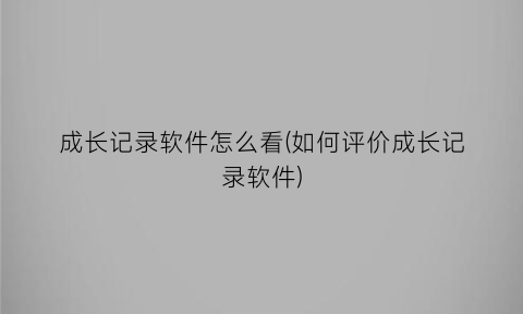 “成长记录软件怎么看(如何评价成长记录软件)