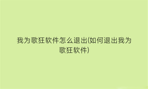 我为歌狂软件怎么退出(如何退出我为歌狂软件)