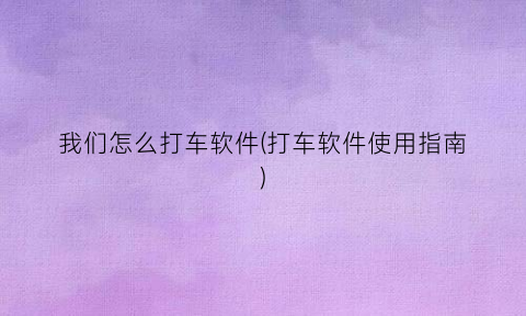 我们怎么打车软件(打车软件使用指南)