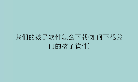 我们的孩子软件怎么下载(如何下载我们的孩子软件)