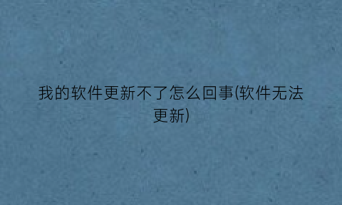 “我的软件更新不了怎么回事(软件无法更新)