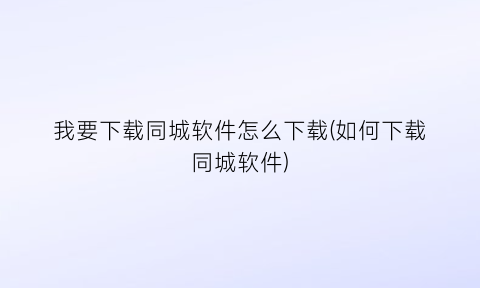 我要下载同城软件怎么下载(如何下载同城软件)