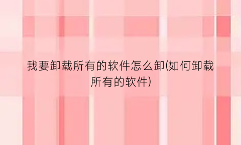 我要卸载所有的软件怎么卸(如何卸载所有的软件)