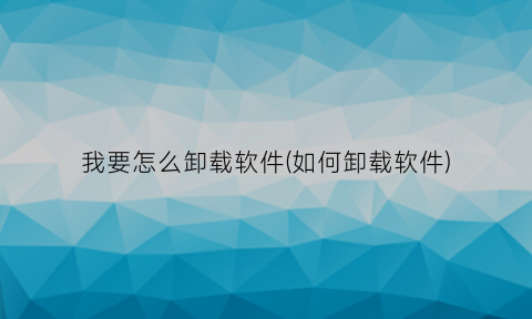 “我要怎么卸载软件(如何卸载软件)