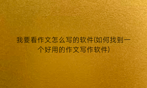 “我要看作文怎么写的软件(如何找到一个好用的作文写作软件)