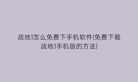 战地1怎么免费下手机软件(免费下载战地1手机版的方法)