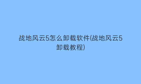 战地风云5怎么卸载软件(战地风云5卸载教程)