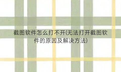 “截图软件怎么打不开(无法打开截图软件的原因及解决方法)