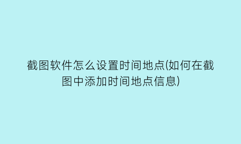 截图软件怎么设置时间地点(如何在截图中添加时间地点信息)