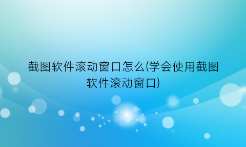 “截图软件滚动窗口怎么(学会使用截图软件滚动窗口)