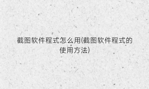 “截图软件程式怎么用(截图软件程式的使用方法)