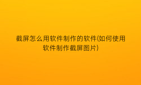 截屏怎么用软件制作的软件(如何使用软件制作截屏图片)