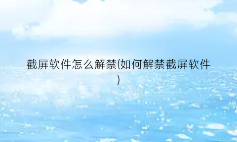 截屏软件怎么解禁(如何解禁截屏软件)