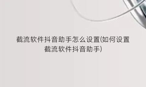 “截流软件抖音助手怎么设置(如何设置截流软件抖音助手)