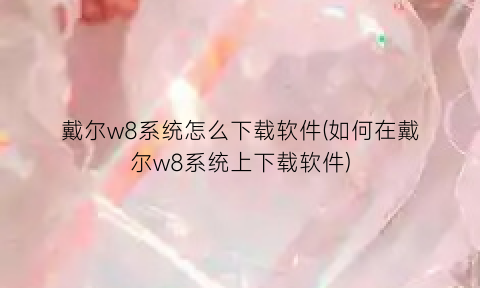 戴尔w8系统怎么下载软件(如何在戴尔w8系统上下载软件)