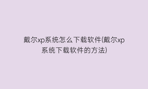 戴尔xp系统怎么下载软件(戴尔xp系统下载软件的方法)