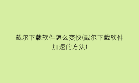 “戴尔下载软件怎么变快(戴尔下载软件加速的方法)