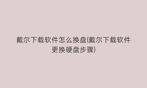 戴尔下载软件怎么换盘(戴尔下载软件更换硬盘步骤)