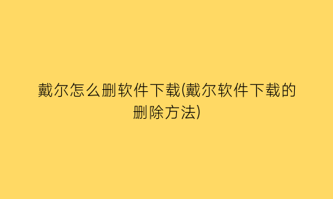 戴尔怎么删软件下载(戴尔软件下载的删除方法)