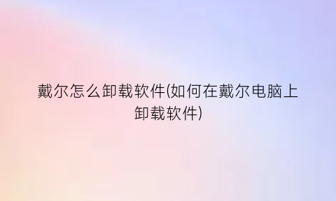 戴尔怎么卸载软件(如何在戴尔电脑上卸载软件)