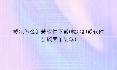 “戴尔怎么卸载软件下载(戴尔卸载软件步骤简单易学)