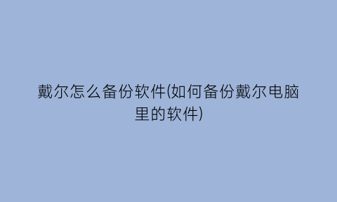 戴尔怎么备份软件(如何备份戴尔电脑里的软件)