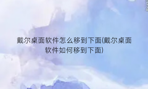 戴尔桌面软件怎么移到下面(戴尔桌面软件如何移到下面)