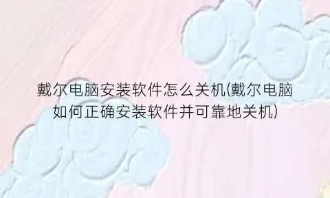 “戴尔电脑安装软件怎么关机(戴尔电脑如何正确安装软件并可靠地关机)