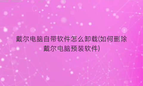 “戴尔电脑自带软件怎么卸载(如何删除戴尔电脑预装软件)