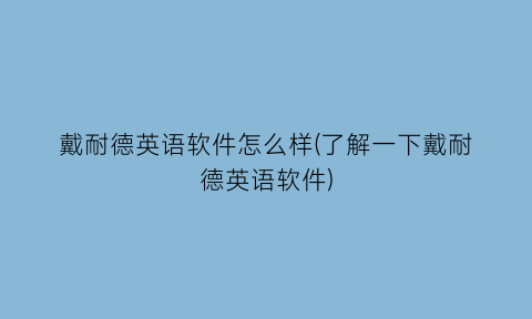 “戴耐德英语软件怎么样(了解一下戴耐德英语软件)