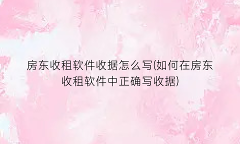 房东收租软件收据怎么写(如何在房东收租软件中正确写收据)