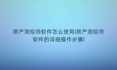 房产测绘师软件怎么使用(房产测绘师软件的详细操作步骤)