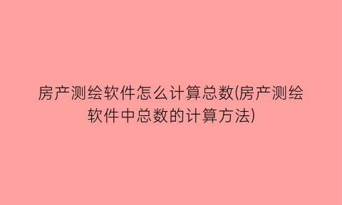 “房产测绘软件怎么计算总数(房产测绘软件中总数的计算方法)