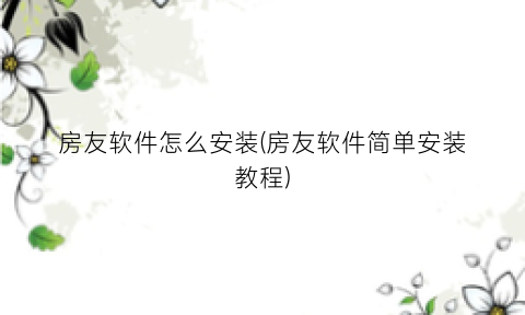“房友软件怎么安装(房友软件简单安装教程)