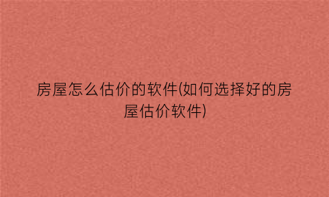 房屋怎么估价的软件(如何选择好的房屋估价软件)