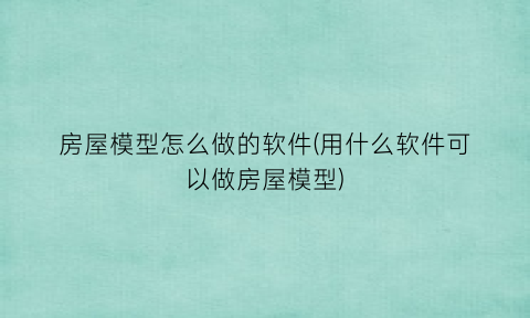 “房屋模型怎么做的软件(用什么软件可以做房屋模型)