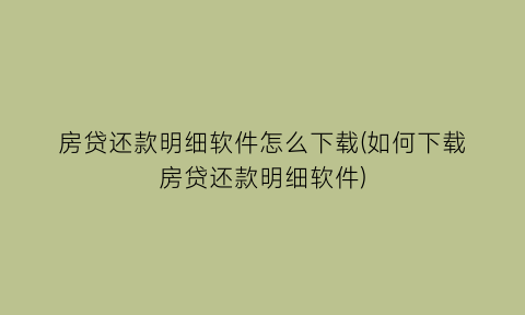 房贷还款明细软件怎么下载(如何下载房贷还款明细软件)